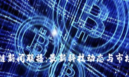仙游区块链新闻联播：最新科技动态与市场趋势分析