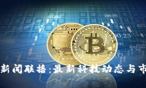 仙游区块链新闻联播：最新科技动态与市场趋势分析